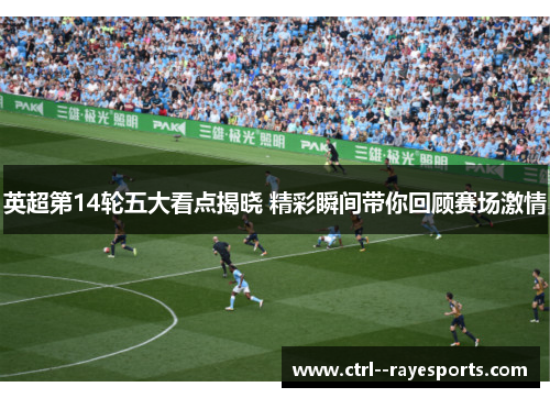 英超第14轮五大看点揭晓 精彩瞬间带你回顾赛场激情
