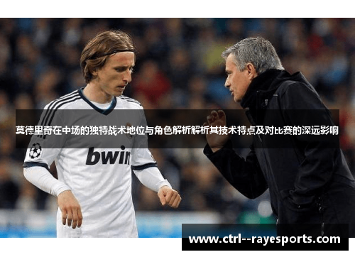 莫德里奇在中场的独特战术地位与角色解析解析其技术特点及对比赛的深远影响