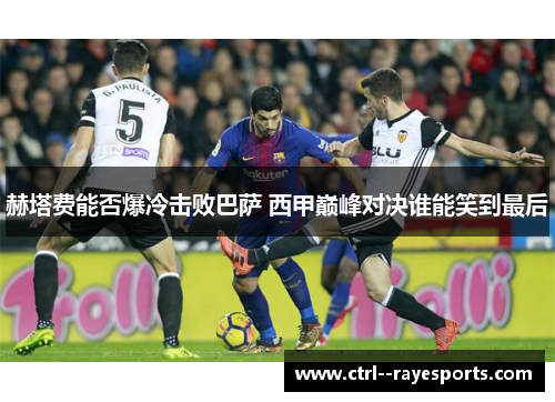 赫塔费能否爆冷击败巴萨 西甲巅峰对决谁能笑到最后