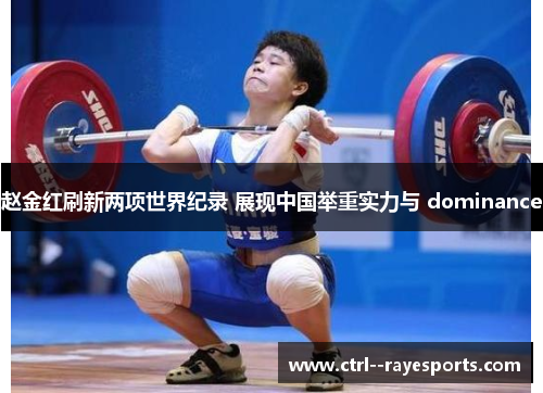 赵金红刷新两项世界纪录 展现中国举重实力与 dominance