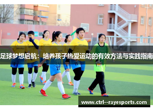 足球梦想启航：培养孩子热爱运动的有效方法与实践指南