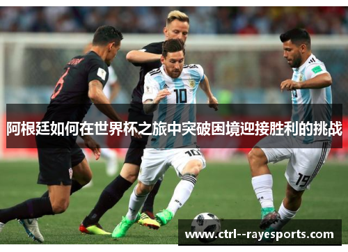 阿根廷如何在世界杯之旅中突破困境迎接胜利的挑战