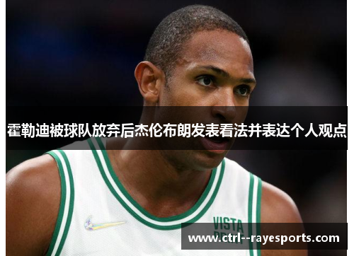 霍勒迪被球队放弃后杰伦布朗发表看法并表达个人观点