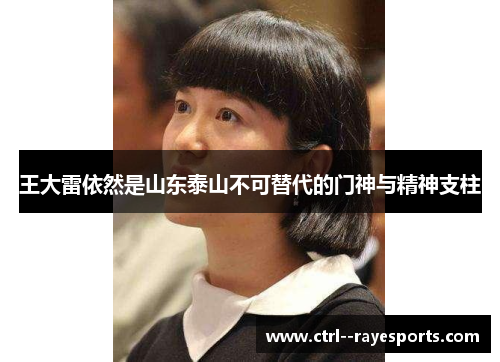 王大雷依然是山东泰山不可替代的门神与精神支柱 王大雷依然是山东泰山不可替代的门神与精神支柱