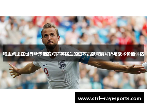 哈里凯恩在世界杯预选赛对阵英格兰的进攻贡献深度解析与战术价值评估 哈里凯恩在世界杯预选赛对阵英格兰的进攻贡献深度解析与战术价值评估
