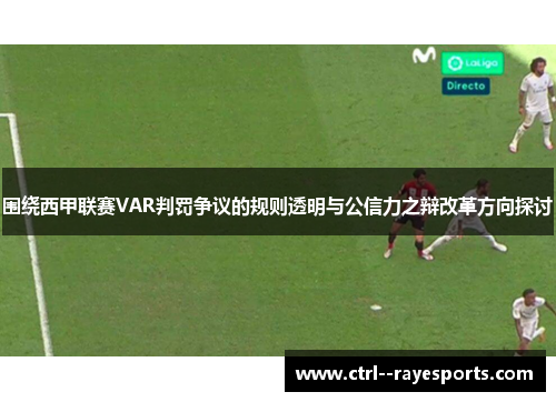 围绕西甲联赛VAR判罚争议的规则透明与公信力之辩改革方向探讨 围绕西甲联赛VAR判罚争议的规则透明与公信力之辩改革方向探讨
