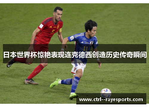日本世界杯惊艳表现连克德西创造历史传奇瞬间 日本世界杯惊艳表现连克德西创造历史传奇瞬间
